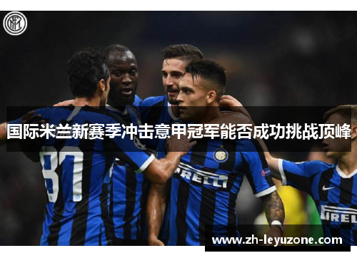 国际米兰新赛季冲击意甲冠军能否成功挑战顶峰