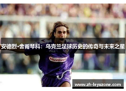 安德烈·舍甫琴科：乌克兰足球历史的传奇与未来之星